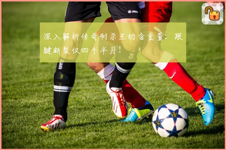 深入解析传奇耐杀王的含金量:跟腱断裂仅四个半月!
