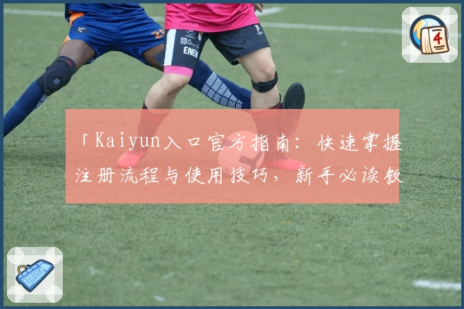 「Kaiyun入口官方指南:快速掌握注册流程与使用技巧,新手必读教程」