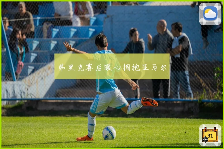弗里克赛后暖心拥抱亚马尔