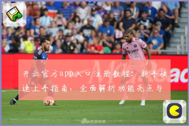 开云官方app入口注册教程:新手快速上手指南,全面解析功能亮点与安全性