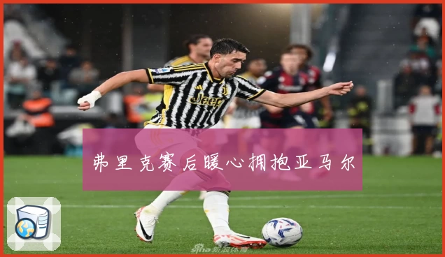 弗里克赛后暖心拥抱亚马尔