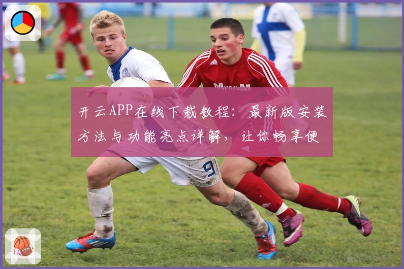 开云APP在线下载教程:最新版安装方法与功能亮点详解,让你畅享便捷操作体验