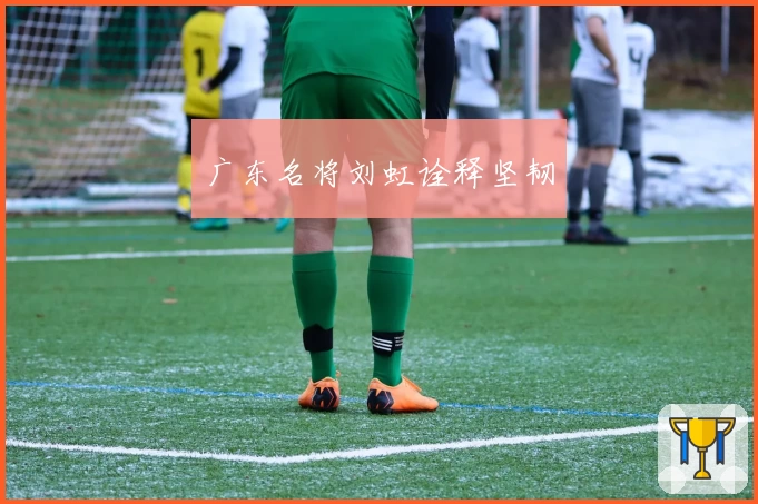 广东名将刘虹诠释坚韧