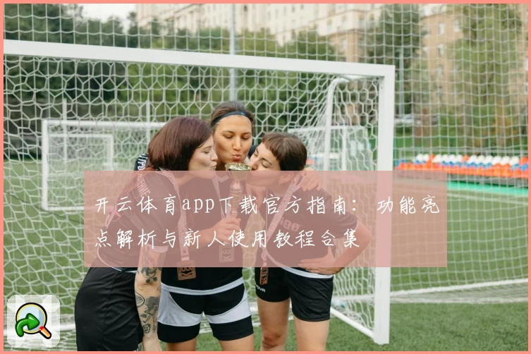开云体育app下载官方指南:功能亮点解析与新人使用教程合集