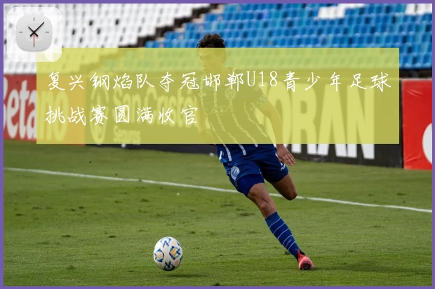 复兴钢焰队夺冠邯郸U18青少年足球挑战赛圆满收官