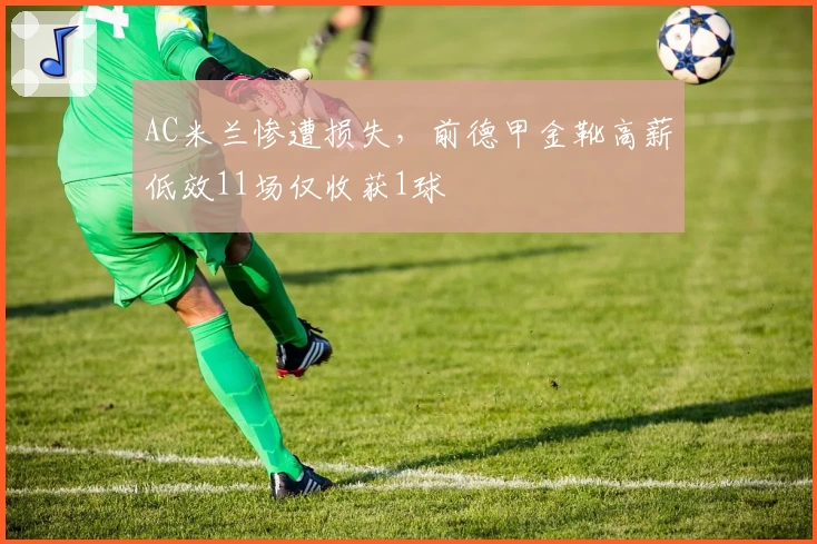 AC米兰惨遭损失，前德甲金靴高薪低效11场仅收获1球
