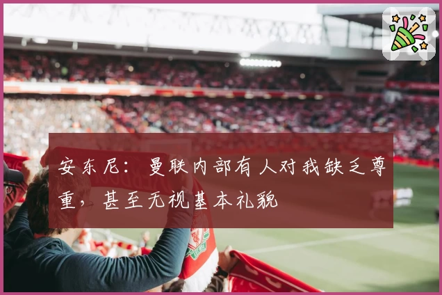安东尼：曼联内部有人对我缺乏尊重，甚至无视基本礼貌