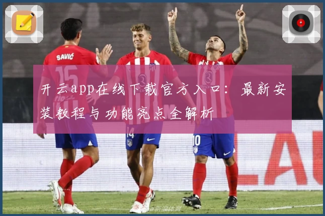 开云app在线下载官方入口:最新安装教程与功能亮点全解析