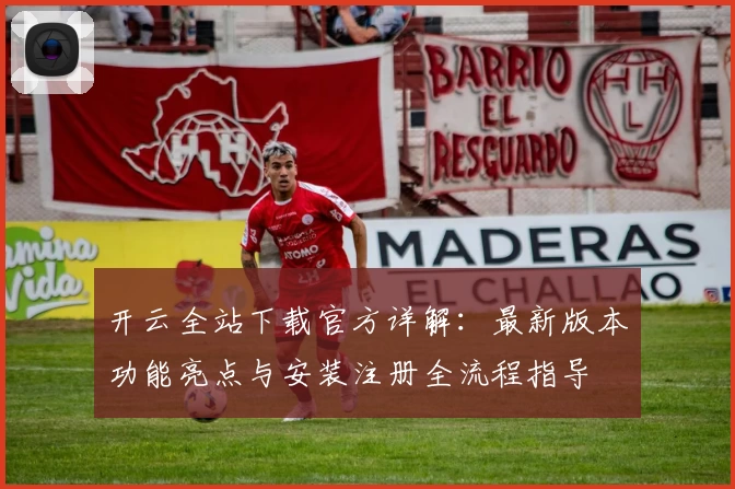 开云全站下载官方详解：最新版本功能亮点与安装注册全流程指导
