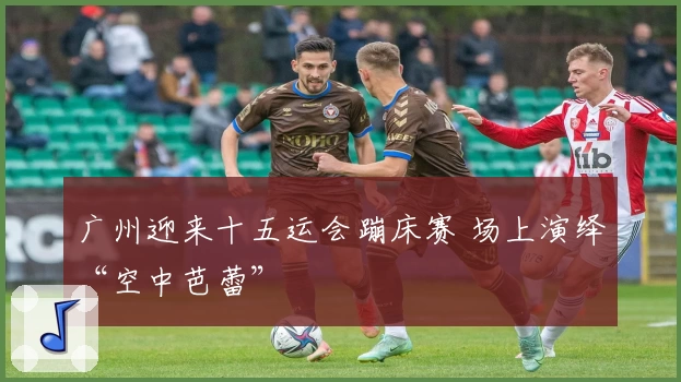 广州迎来十五运会蹦床赛 场上演绎“空中芭蕾”