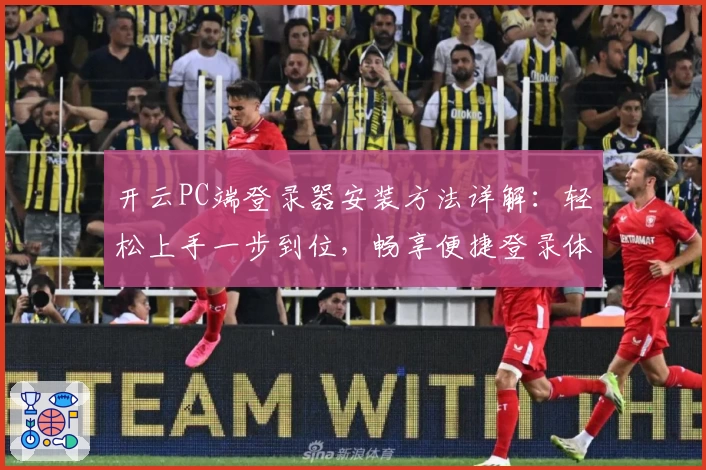 开云PC端登录器安装方法详解：轻松上手一步到位，畅享便捷登录体验