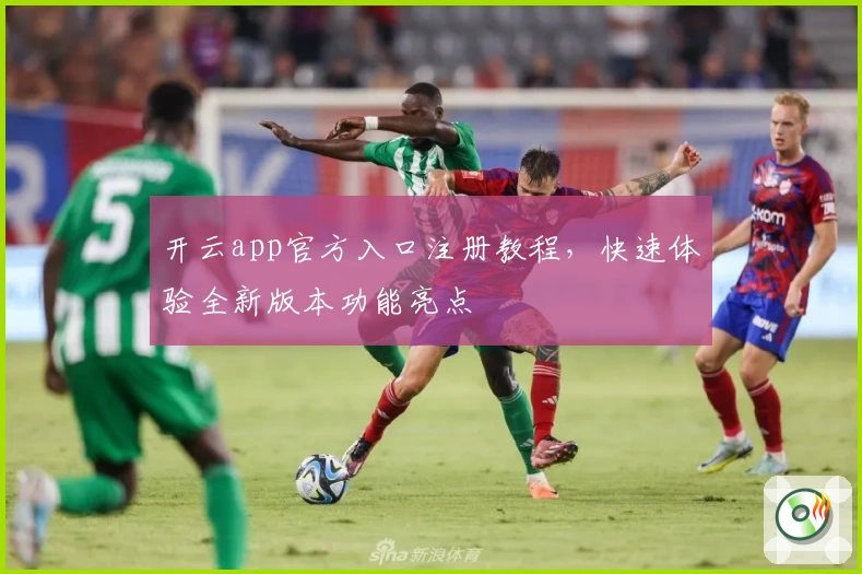 开云app官方入口注册教程，快速体验全新版本功能亮点