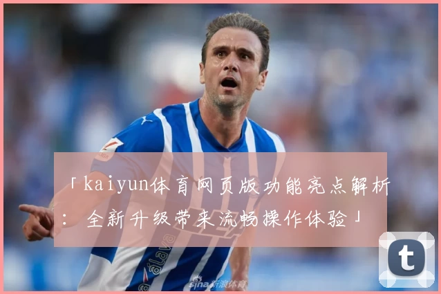 「kaiyun体育网页版功能亮点解析:全新升级带来流畅操作体验」