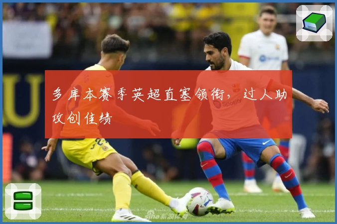 多库本赛季英超直塞领衔，过人助攻创佳绩