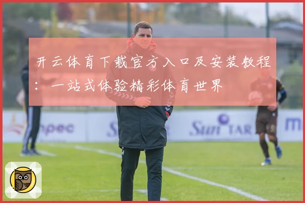 开云体育下载官方入口及安装教程：一站式体验精彩体育世界