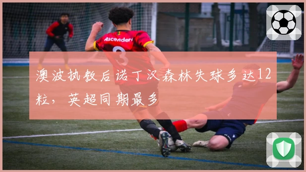 澳波执教后诺丁汉森林失球多达12粒，英超同期最多