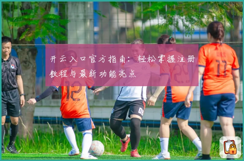 开云入口官方指南:轻松掌握注册教程与最新功能亮点