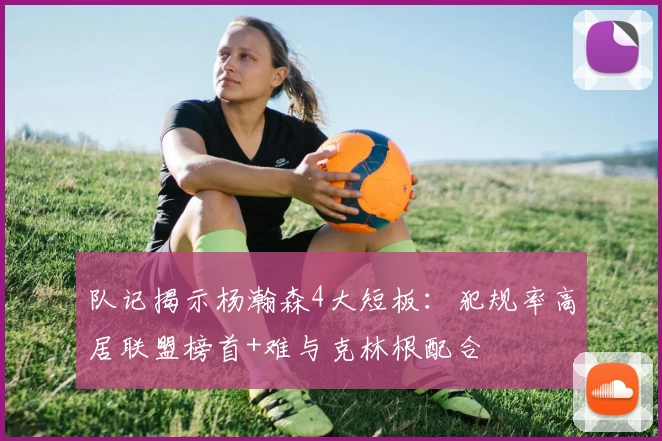 队记揭示杨瀚森4大短板：犯规率高居联盟榜首+难与克林根配合