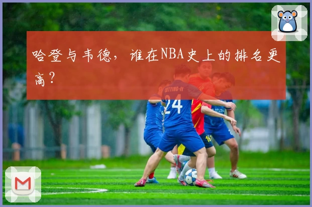 哈登与韦德，谁在NBA史上的排名更高？