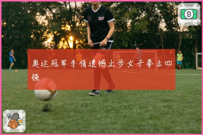 奥运冠军李倩遗憾止步女子拳击四强