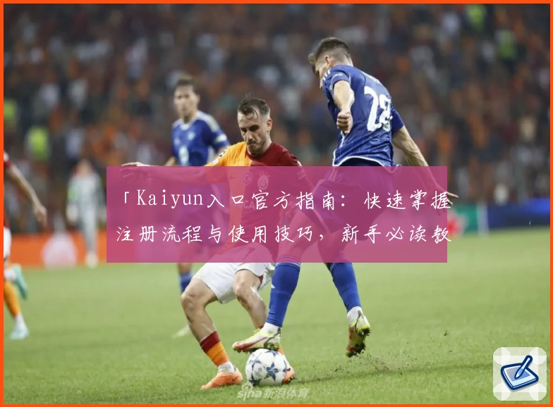 「Kaiyun入口官方指南：快速掌握注册流程与使用技巧，新手必读教程」